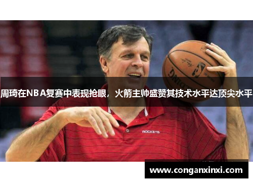周琦在NBA复赛中表现抢眼，火箭主帅盛赞其技术水平达顶尖水平