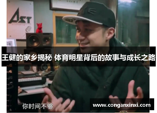 王健的家乡揭秘 体育明星背后的故事与成长之路