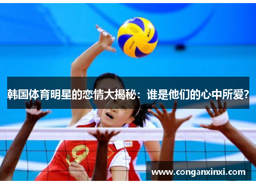 韩国体育明星的恋情大揭秘：谁是他们的心中所爱？